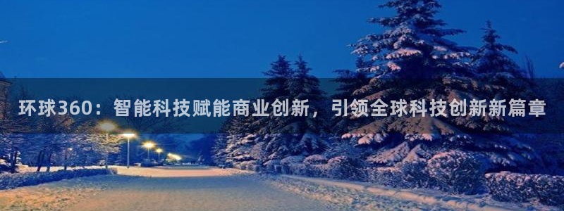 蓝图娱乐 - ng大舞台,有梦你就来：环球360：智能科技赋能商业创新，引领全球科技创新新篇章