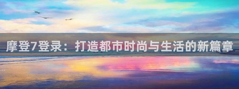 蓝图娱乐：摩登7登录：打造都市时尚与生活的新篇章