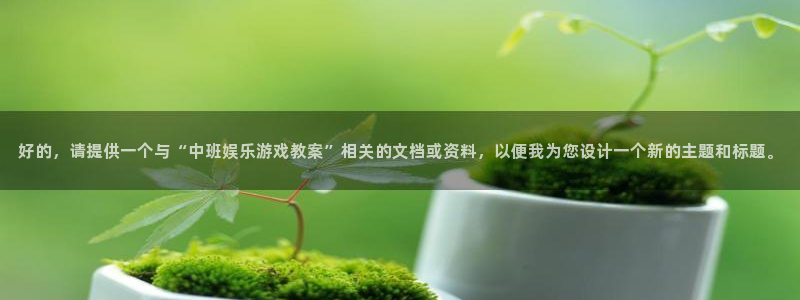 蓝图娱乐.ccm：好的，请提供一个与“中班娱乐游戏教案”相关的文档或资料，以便我为您设计一个新的主题和标题。