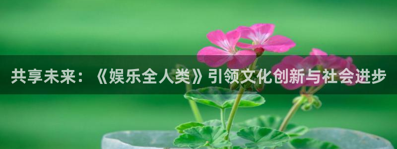 蓝图娱乐电玩网官网入口：共享未来：《娱乐全人类》引领文化创新与社会进步