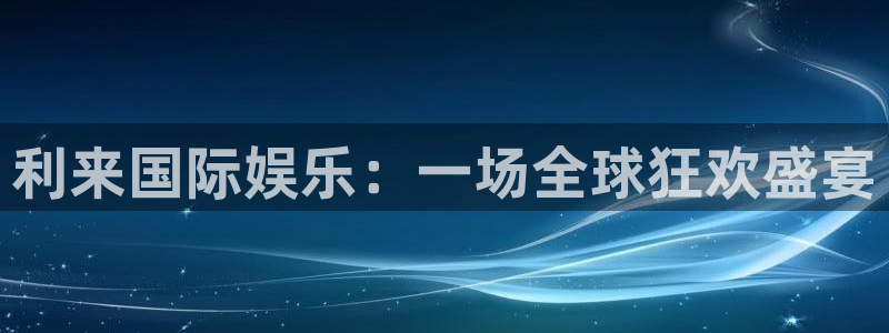 蓝图娱乐下载：利来国际娱乐：一场全球狂欢盛宴